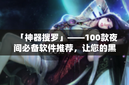 「神器搜罗」——100款夜间必备软件推荐，让您的黑夜不再孤单！
