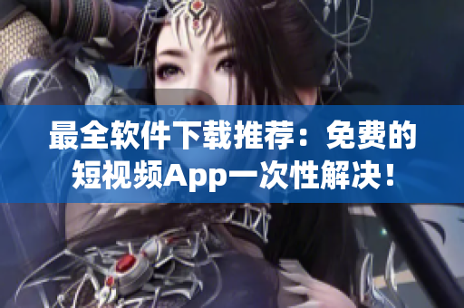 最全软件下载推荐：免费的短视频App一次性解决！