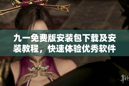 九一免费版安装包下载及安装教程，快速体验优秀软件