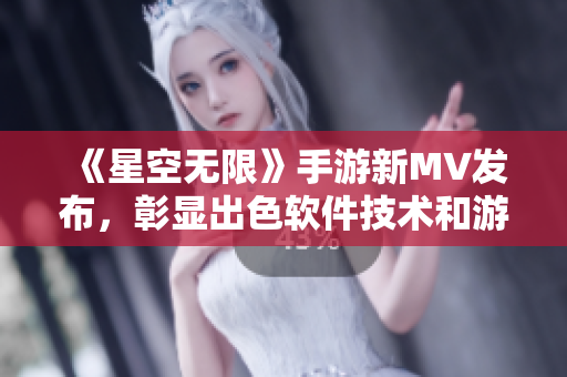 《星空无限》手游新MV发布，彰显出色软件技术和游戏体验，精彩纷呈
