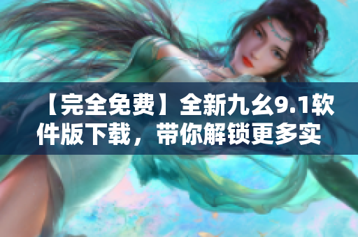 【完全免费】全新九幺9.1软件版下载，带你解锁更多实用功能！
