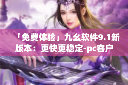 「免费体验」九幺软件9.1新版本：更快更稳定-pc客户端文章