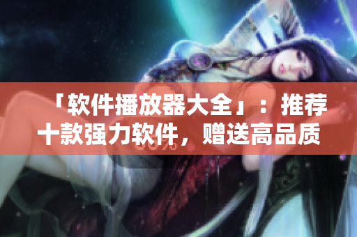「软件播放器大全」：推荐十款强力软件，赠送高品质视频体验！