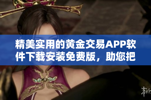 精美实用的黄金交易APP软件下载安装免费版，助您把握市场重点！