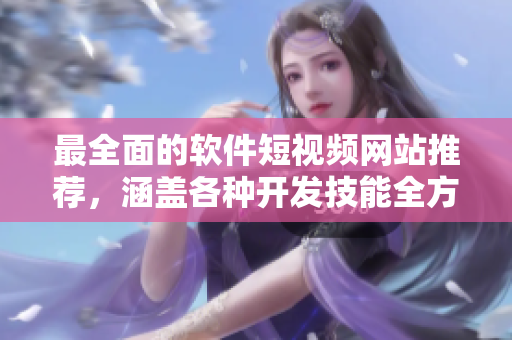 最全面的软件短视频网站推荐，涵盖各种开发技能全方位讲解！