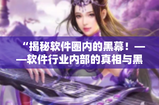 “揭秘软件圈内的黑幕！——软件行业内部的真相与黑料合集”