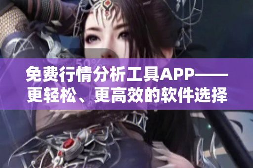 免费行情分析工具APP——更轻松、更高效的软件选择！