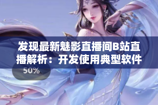 发现最新魅影直播间B站直播解析：开发使用典型软件技术的绝佳案例！