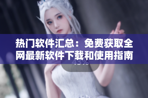 热门软件汇总：免费获取全网最新软件下载和使用指南，轻松实现科技生活！