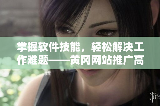 掌握软件技能，轻松解决工作难题——黄冈网站推广高效实用软件指南
