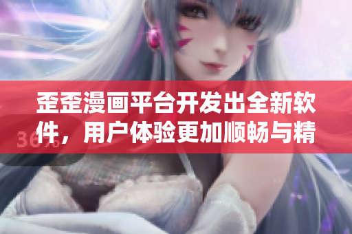 歪歪漫画平台开发出全新软件，用户体验更加顺畅与精美的阅读系统！