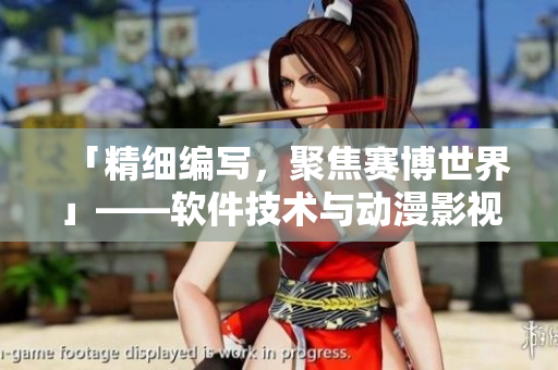 「精细编写，聚焦赛博世界」——软件技术与动漫影视大观集锦