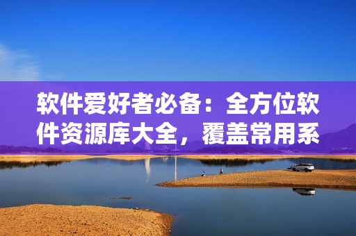 软件爱好者必备：全方位软件资源库大全，覆盖常用系统与开发语言