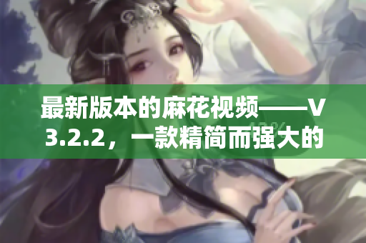 最新版本的麻花视频——V3.2.2，一款精简而强大的视频播放器！