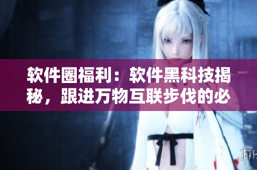 软件圈福利:软件黑科技揭秘,跟进万物互联步伐的必修课 软件圈福利:软件黑科技揭秘,跟进万物互联步伐的必修课