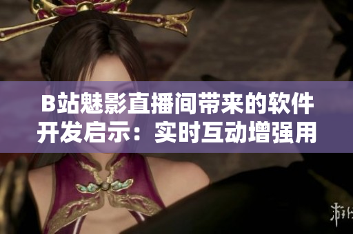 B站魅影直播间带来的软件开发启示:实时互动增强用户体验 B站魅影直播间带来的软件开发启示:实时互动增强用户体验