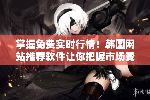 掌握免费实时行情！韩国网站推荐软件让你把握市场变化