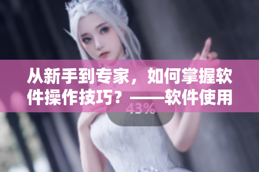 从新手到专家，如何掌握软件操作技巧？——软件使用技巧和方法全面指南