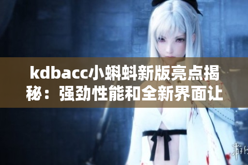 kdbacc小蝌蚪新版亮点揭秘：强劲性能和全新界面让软件操作更流畅