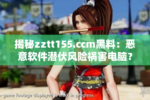 揭秘zztt155.ccm黑料：恶意软件潜伏风险祸害电脑？