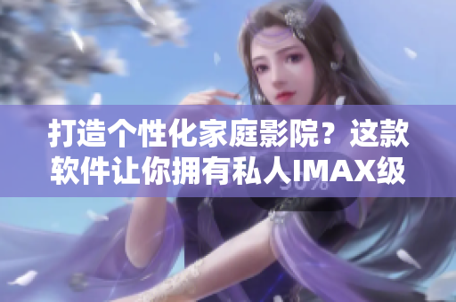 打造个性化家庭影院？这款软件让你拥有私人IMAX级别的体验