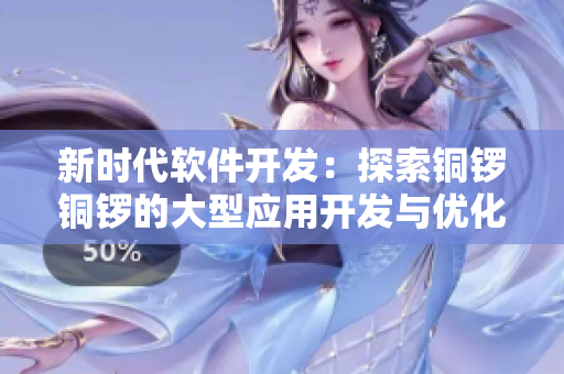新时代软件开发：探索铜锣铜锣的大型应用开发与优化策略