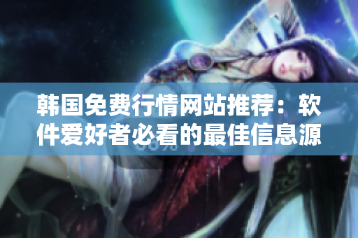 韩国免费行情网站推荐：软件爱好者必看的最佳信息源！