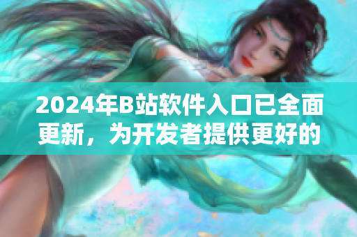 2024年B站软件入口已全面更新，为开发者提供更好的平台和用户体验！