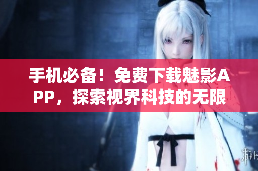手机必备！免费下载魅影APP，探索视界科技的无限可能！——软件下载推荐