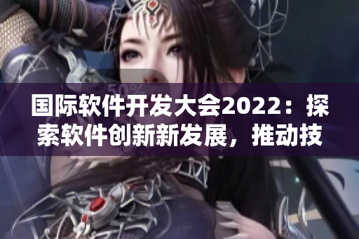 国际软件开发大会2022：探索软件创新新发展，推动技术前沿突破