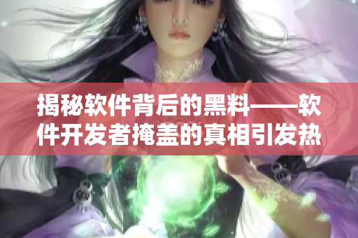 揭秘软件背后的黑料——软件开发者掩盖的真相引发热议