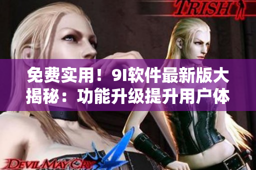 免费实用！9I软件最新版大揭秘：功能升级提升用户体验