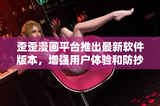 歪歪漫画平台推出最新软件版本，增强用户体验和防抄袭功能