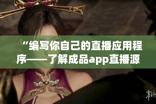 “编写你自己的直播应用程序——了解成品app直播源码带来的好处”