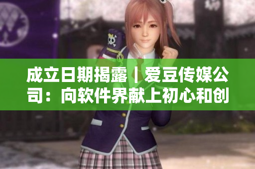 成立日期揭露｜爱豆传媒公司：向软件界献上初心和创意！