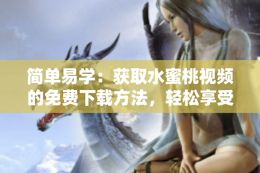 简单易学：获取水蜜桃视频的免费下载方法，轻松享受高清视听体验