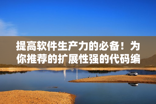 提高软件生产力的必备！为你推荐的扩展性强的代码编辑器