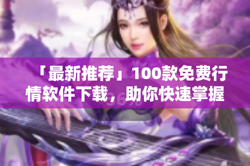 「最新推荐」100款免费行情软件下载，助你快速掌握股市动态！