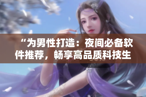 “为男性打造:夜间必备软件推荐,畅享高品质科技生活!” “为男性打造:夜间必备软件推荐,畅享高品质科技生活!”
