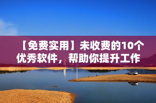 【免费实用】未收费的10个优秀软件，帮助你提升工作效率