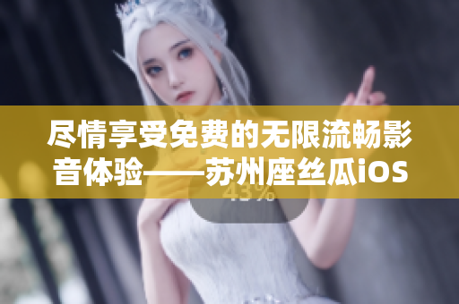 尽情享受免费的无限流畅影音体验——苏州座丝瓜iOS软件全新上线
