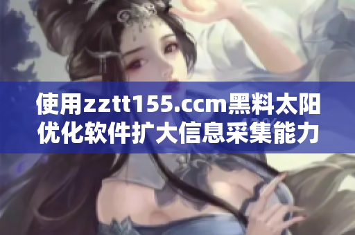 使用zztt155.ccm黑料太阳优化软件扩大信息采集能力