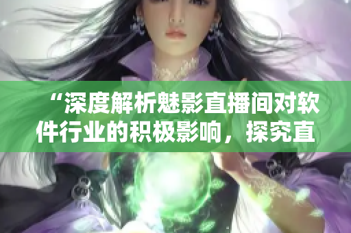 “深度解析魅影直播间对软件行业的积极影响，探究直播营销策略的实用性”