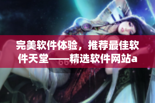 完美软件体验，推荐最佳软件天堂——精选软件网站app盘点