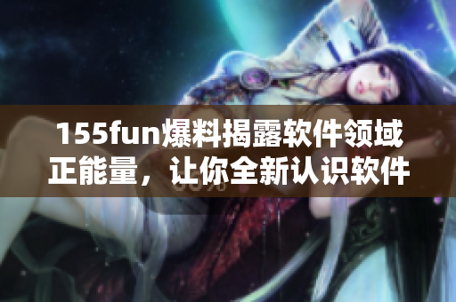 155fun爆料揭露软件领域正能量，让你全新认识软件产业