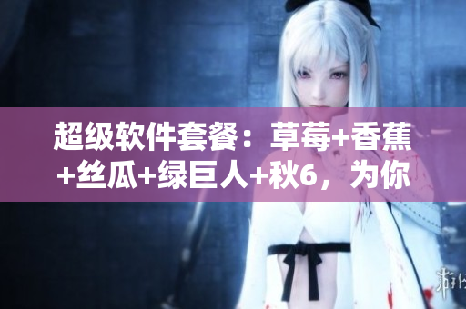 超级软件套餐：草莓+香蕉+丝瓜+绿巨人+秋6，为你的程序注入创新元素！