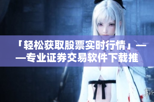 「轻松获取股票实时行情」——专业证券交易软件下载推荐