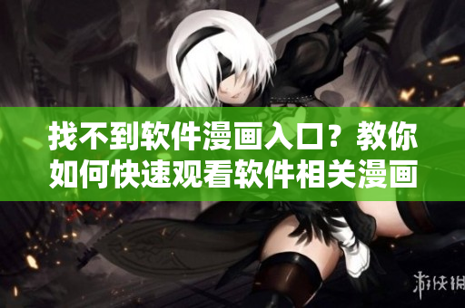 找不到软件漫画入口？教你如何快速观看软件相关漫画！