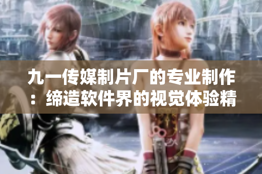 九一传媒制片厂的专业制作：缔造软件界的视觉体验精品