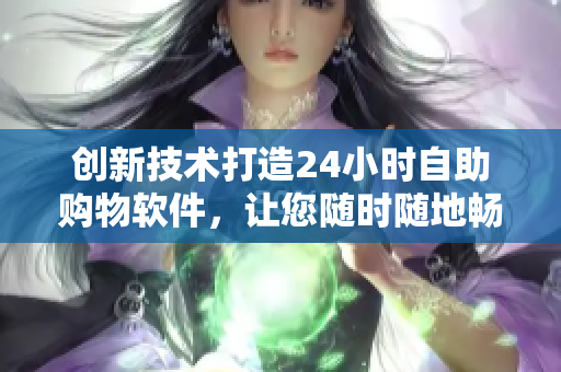 创新技术打造24小时自助购物软件，让您随时随地畅享成人优品